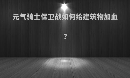 元气骑士保卫战如何给建筑物加血?