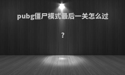 pubg僵尸模式最后一关怎么过?