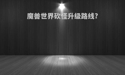 魔兽世界砍怪升级路线?
