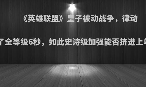 《英雄联盟》皇子被动战争，律动被增强到了全等级6秒，如此史诗级加强能否挤进上单T1系列?