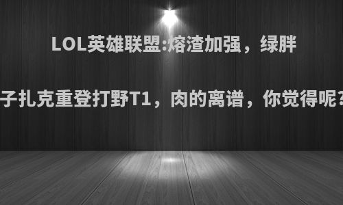 LOL英雄联盟:熔渣加强，绿胖子扎克重登打野T1，肉的离谱，你觉得呢?