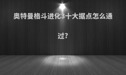 奥特曼格斗进化3十大据点怎么通过?