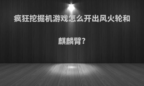 疯狂挖掘机游戏怎么开出风火轮和麒麟臂?