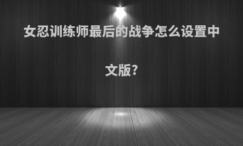 女忍训练师最后的战争怎么设置中文版?