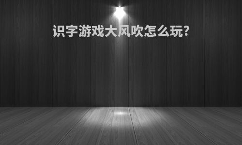 识字游戏大风吹怎么玩?