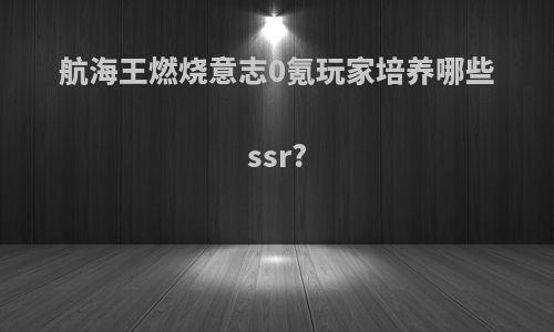 航海王燃烧意志0氪玩家培养哪些ssr?