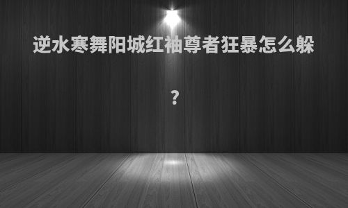 逆水寒舞阳城红袖尊者狂暴怎么躲?