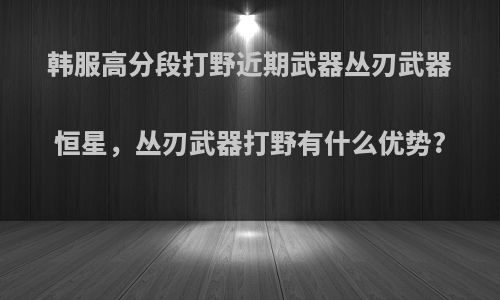 韩服高分段打野近期武器丛刃武器恒星，丛刃武器打野有什么优势?