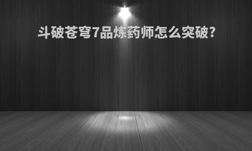 斗破苍穹7品炼药师怎么突破?
