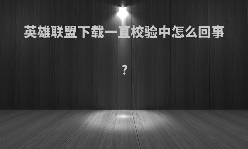 英雄联盟下载一直校验中怎么回事?