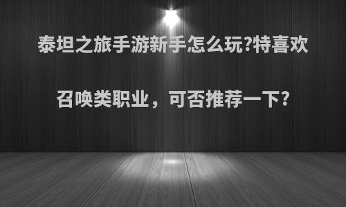 泰坦之旅手游新手怎么玩?特喜欢召唤类职业，可否推荐一下?