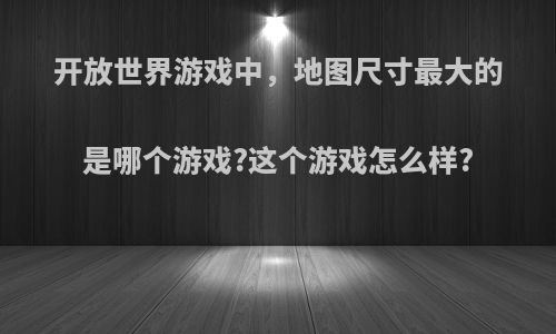 开放世界游戏中，地图尺寸最大的是哪个游戏?这个游戏怎么样?