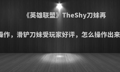 《英雄联盟》TheShy刀妹再出新操作，滑铲刀妹受玩家好评，怎么操作出来的呢?