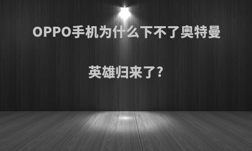 OPPO手机为什么下不了奥特曼英雄归来了?