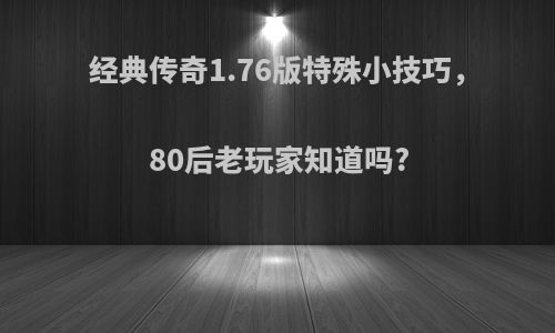 经典传奇1.76版特殊小技巧，80后老玩家知道吗?