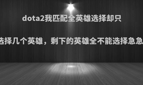 dota2我匹配全英雄选择却只能选择几个英雄，剩下的英雄全不能选择急急急?