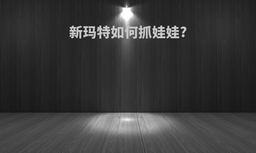 新玛特如何抓娃娃?