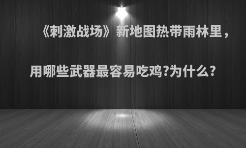 《刺激战场》新地图热带雨林里，用哪些武器最容易吃鸡?为什么?