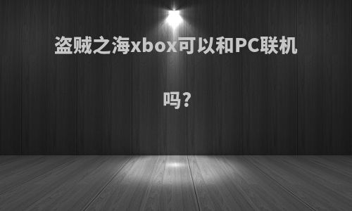 盗贼之海xbox可以和PC联机吗?