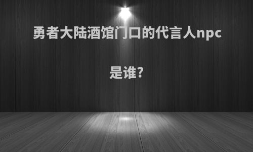 勇者大陆酒馆门口的代言人npc是谁?