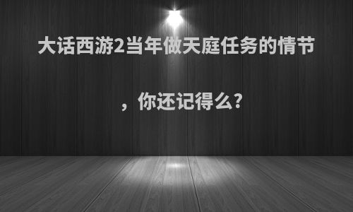 大话西游2当年做天庭任务的情节，你还记得么?