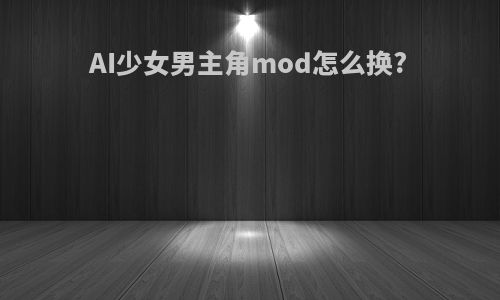 AI少女男主角mod怎么换?