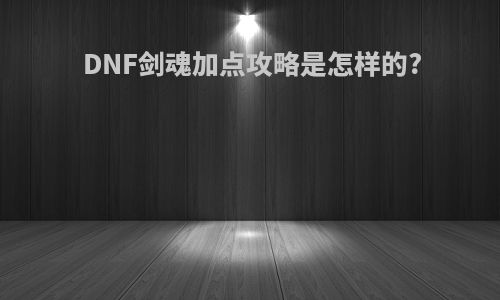 DNF剑魂加点攻略是怎样的?