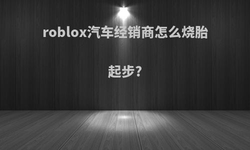 roblox汽车经销商怎么烧胎起步?