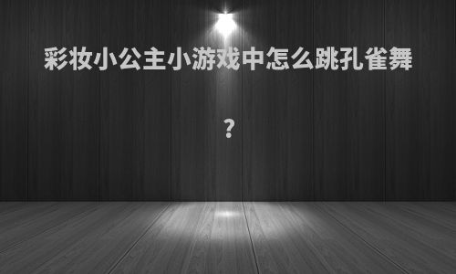 彩妆小公主小游戏中怎么跳孔雀舞?