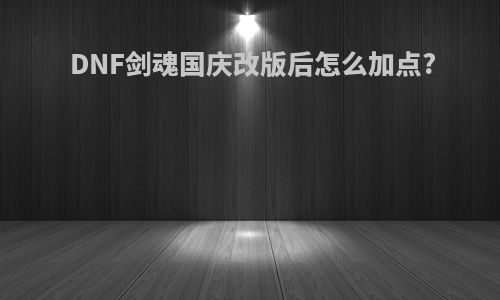 DNF剑魂国庆改版后怎么加点?