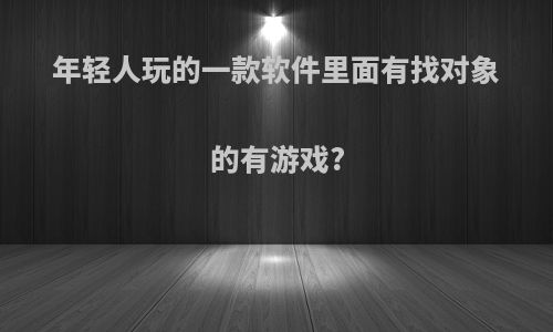 年轻人玩的一款软件里面有找对象的有游戏?