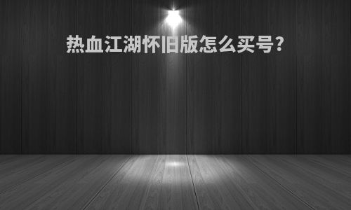 热血江湖怀旧版怎么买号?