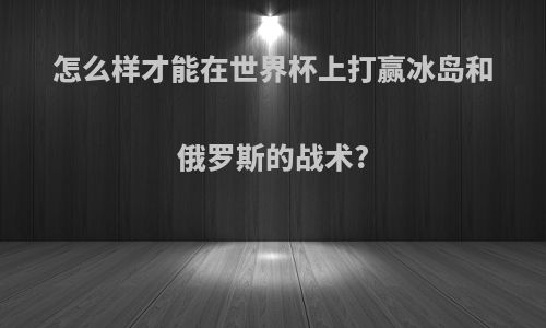 怎么样才能在世界杯上打赢冰岛和俄罗斯的战术?