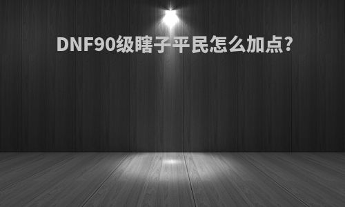 DNF90级瞎子平民怎么加点?