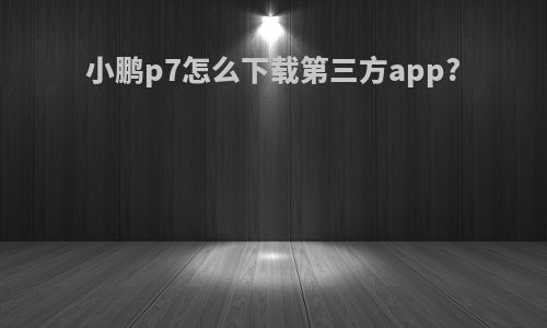 小鹏p7怎么下载第三方app?