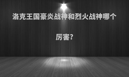 洛克王国豪炎战神和烈火战神哪个厉害?