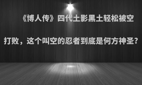 《博人传》四代土影黑土轻松被空打败，这个叫空的忍者到底是何方神圣?