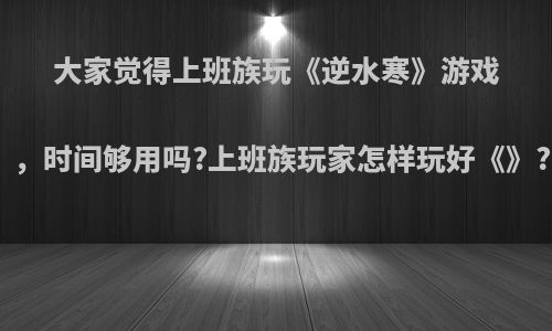 大家觉得上班族玩《逆水寒》游戏，时间够用吗?上班族玩家怎样玩好《》?