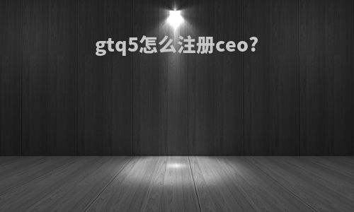 gtq5怎么注册ceo?