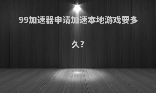 99加速器申请加速本地游戏要多久?