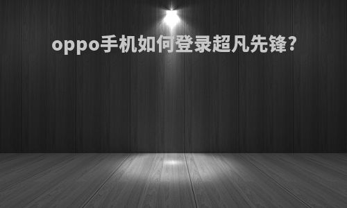 oppo手机如何登录超凡先锋?