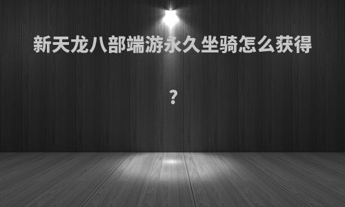 新天龙八部端游永久坐骑怎么获得?