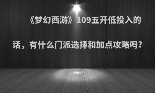 《梦幻西游》109五开低投入的话，有什么门派选择和加点攻略吗?