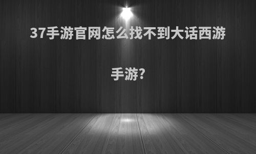 37手游官网怎么找不到大话西游手游?