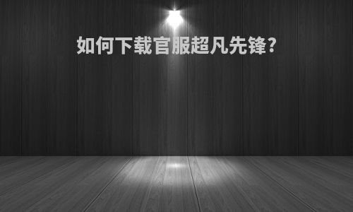 如何下载官服超凡先锋?