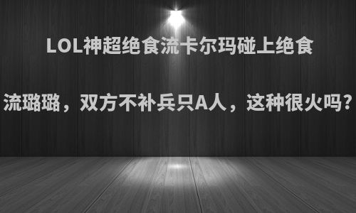 LOL神超绝食流卡尔玛碰上绝食流璐璐，双方不补兵只A人，这种很火吗?