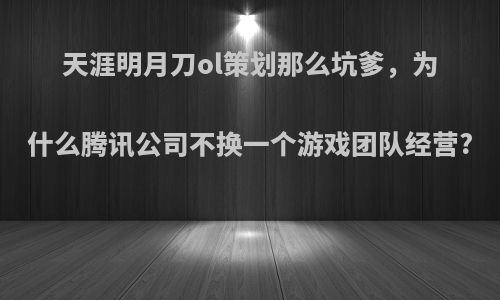 天涯明月刀ol策划那么坑爹，为什么腾讯公司不换一个游戏团队经营?