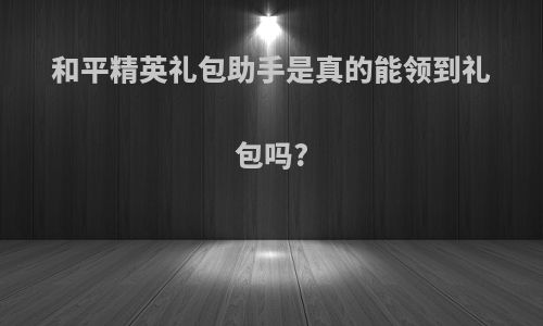 和平精英礼包助手是真的能领到礼包吗?