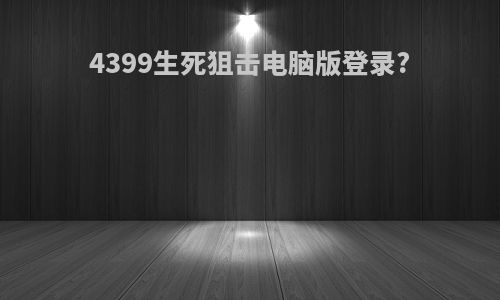 4399生死狙击电脑版登录?