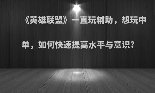 《英雄联盟》一直玩辅助，想玩中单，如何快速提高水平与意识?